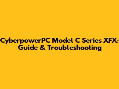 CyberpowerPC Model C Series XFX: Guide & Troubleshooting