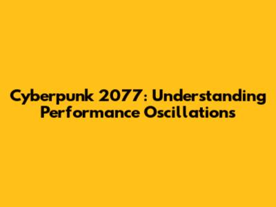 Cyberpunk 2077: Understanding Performance Oscillations