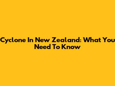 Cyclone In New Zealand: What You Need To Know