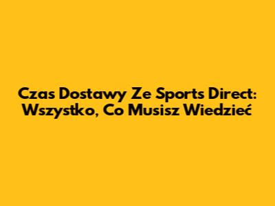Czas Dostawy Ze Sports Direct: Wszystko, Co Musisz Wiedzieć
