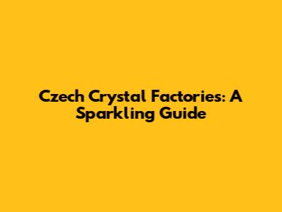 Czech Crystal Factories: A Sparkling Guide