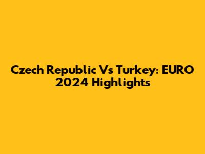 Czech Republic Vs Turkey: EURO 2024 Highlights