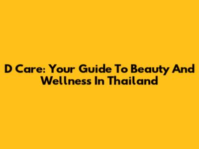 D Care: Your Guide To Beauty And Wellness In Thailand
