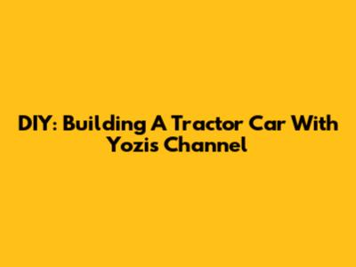 DIY: Building A Tractor Car With Yozi's Channel