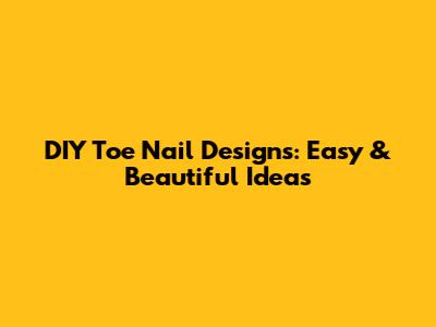 DIY Toe Nail Designs: Easy & Beautiful Ideas