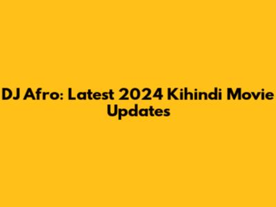 DJ Afro: Latest 2024 Kihindi Movie Updates