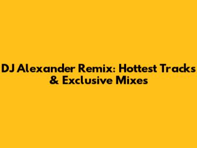 DJ Alexander Remix: Hottest Tracks & Exclusive Mixes