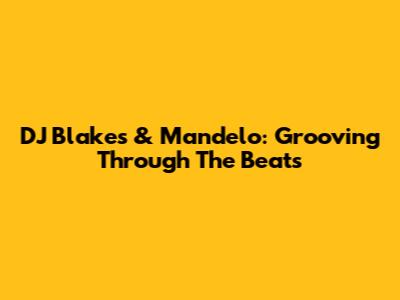 DJ Blakes & Mandelo: Grooving Through The Beats