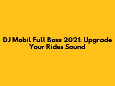 DJ Mobil Full Bass 2021: Upgrade Your Ride's Sound