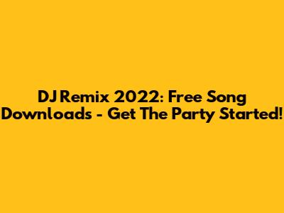 DJ Remix 2022: Free Song Downloads - Get The Party Started!