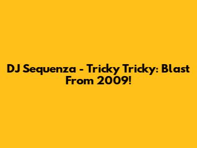 DJ Sequenza - Tricky Tricky: Blast From 2009!