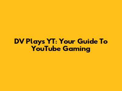 DV Plays YT: Your Guide To YouTube Gaming
