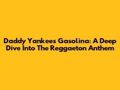 Daddy Yankee's 'Gasolina': A Deep Dive Into The Reggaeton Anthem