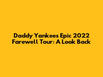 Daddy Yankee's Epic 2022 Farewell Tour: A Look Back