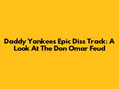 Daddy Yankee's Epic Diss Track: A Look At The Don Omar Feud