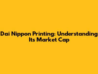 Dai Nippon Printing: Understanding Its Market Cap