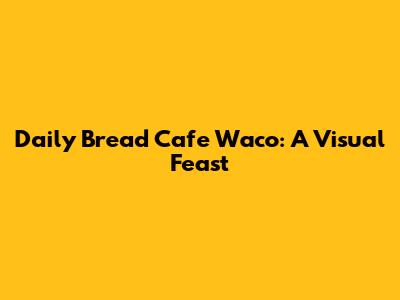 Daily Bread Cafe Waco: A Visual Feast