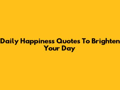 Daily Happiness Quotes To Brighten Your Day