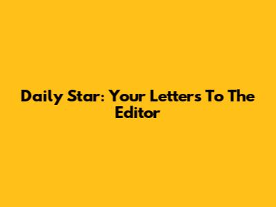 Daily Star: Your Letters To The Editor