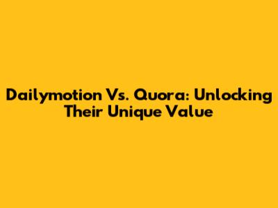 Dailymotion Vs. Quora: Unlocking Their Unique Value