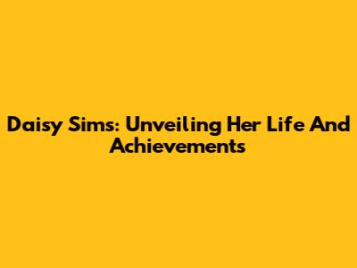 Daisy Sims: Unveiling Her Life And Achievements