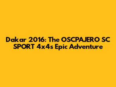 Dakar 2016: The OSCPAJERO SC SPORT 4x4's Epic Adventure