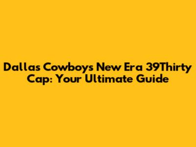 Dallas Cowboys New Era 39Thirty Cap: Your Ultimate Guide