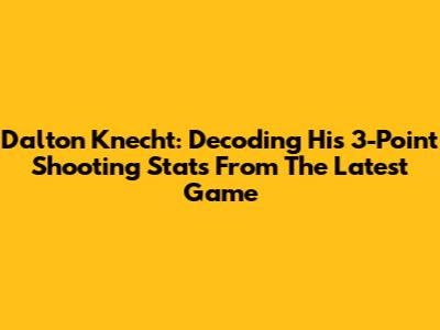 Dalton Knecht: Decoding His 3-Point Shooting Stats From The Latest Game