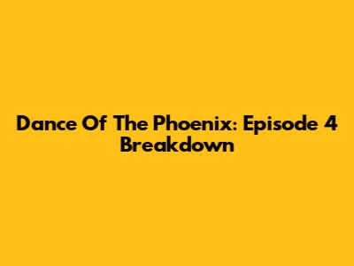 Dance Of The Phoenix: Episode 4 Breakdown