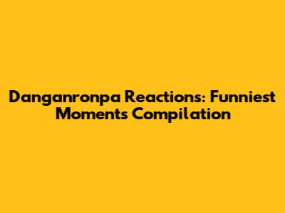 Danganronpa Reactions: Funniest Moments Compilation