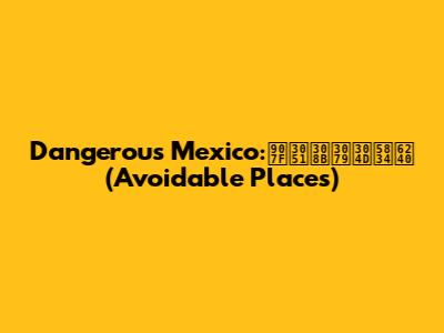 Dangerous Mexico:避けるべき場所(Avoidable Places)