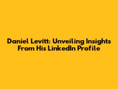 Daniel Levitt: Unveiling Insights From His LinkedIn Profile
