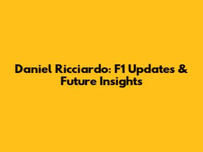 Daniel Ricciardo: F1 Updates & Future Insights