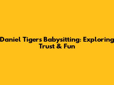 Daniel Tiger's Babysitting: Exploring Trust & Fun