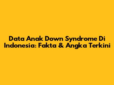 Data Anak Down Syndrome Di Indonesia: Fakta & Angka Terkini
