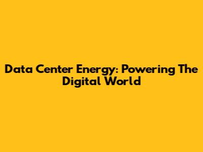 Data Center Energy: Powering The Digital World