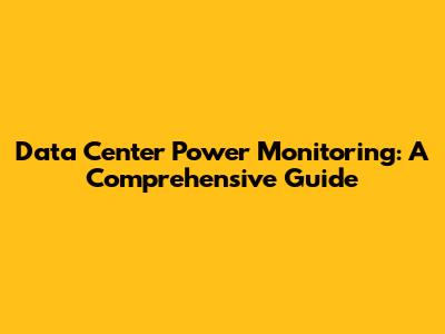 Data Center Power Monitoring: A Comprehensive Guide
