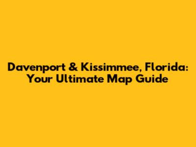 Davenport & Kissimmee, Florida: Your Ultimate Map Guide