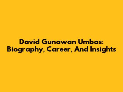 David Gunawan Umbas: Biography, Career, And Insights