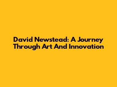 David Newstead: A Journey Through Art And Innovation