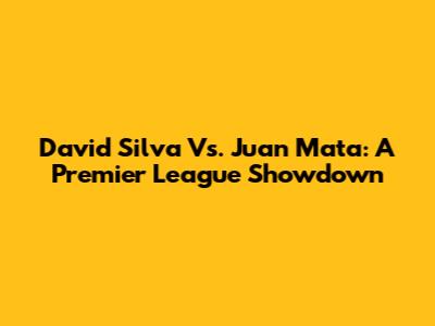 David Silva Vs. Juan Mata: A Premier League Showdown