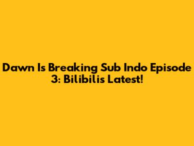 Dawn Is Breaking Sub Indo Episode 3: Bilibili's Latest!