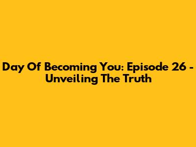Day Of Becoming You: Episode 26 - Unveiling The Truth