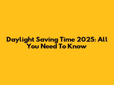 Daylight Saving Time 2025: All You Need To Know
