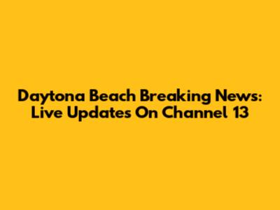 Daytona Beach Breaking News: Live Updates On Channel 13