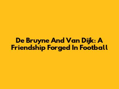 De Bruyne And Van Dijk: A Friendship Forged In Football