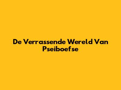 De Verrassende Wereld Van Pseiboefse
