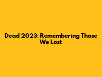 Dead 2023: Remembering Those We Lost