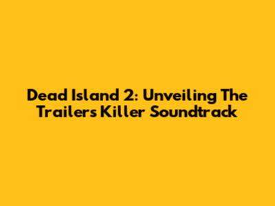 Dead Island 2: Unveiling The Trailer's Killer Soundtrack