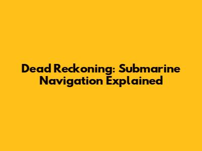 Dead Reckoning: Submarine Navigation Explained